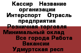 Кассир › Название организации ­ Интерспорт › Отрасль предприятия ­ Розничная торговля › Минимальный оклад ­ 15 000 - Все города Работа » Вакансии   . Удмуртская респ.,Сарапул г.